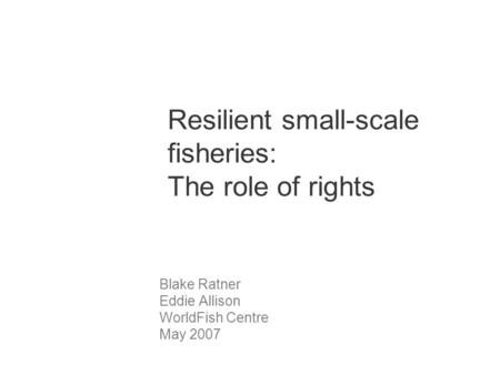 Resilient small-scale fisheries: The role of rights Blake Ratner Eddie Allison WorldFish Centre May 2007.