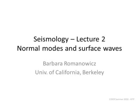 Seismology – Lecture 2 Normal modes and surface waves Barbara Romanowicz Univ. of California, Berkeley CIDER Summer 2010 - KITP.