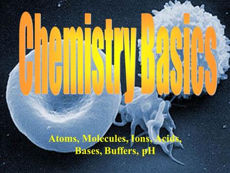 Atoms, Molecules, Ions, Acids, Bases, Buffers, pH.