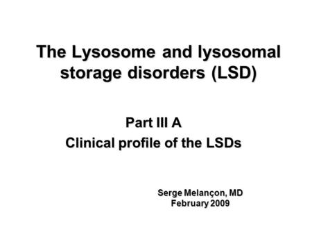 The Lysosome and lysosomal storage disorders (LSD) Part III A Clinical profile of the LSDs Serge Melançon, MD February 2009.