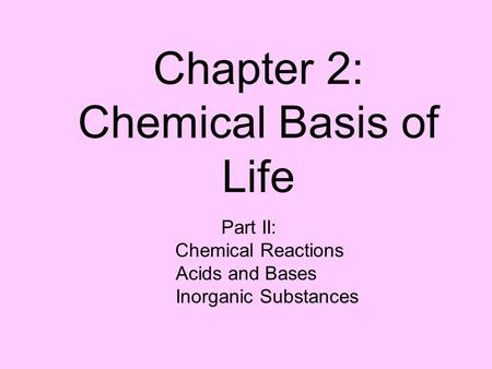 Chapter 2: Chemical Basis of Life Part II: Chemical Reactions Acids and Bases Inorganic Substances.