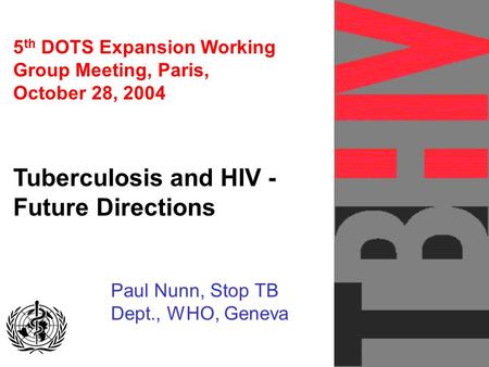 5 th DOTS Expansion Working Group Meeting, Paris, October 28, 2004 Tuberculosis and HIV - Future Directions Paul Nunn, Stop TB Dept., WHO, Geneva GLOBAL.