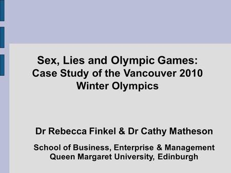 Sex, Lies and Olympic Games: Case Study of the Vancouver 2010 Winter Olympics Dr Rebecca Finkel & Dr Cathy Matheson School of Business, Enterprise & Management.