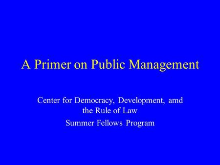 A Primer on Public Management Center for Democracy, Development, amd the Rule of Law Summer Fellows Program.