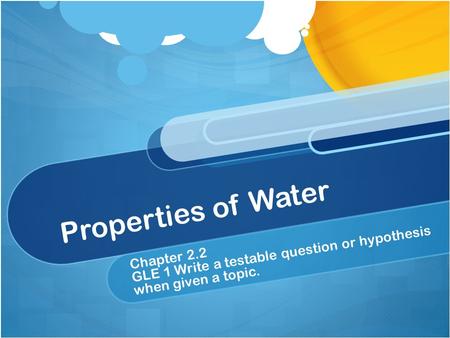 Properties of Water GLE 1 Write a testable question or hypothesis when given a topic. Chapter 2.2.