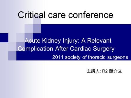 Critical care conference Acute Kidney Injury: A Relevant Complication After Cardiac Surgery 2011 society of thoracic surgeons 主講人 : R2 顏介立.