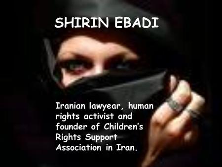 SHIRIN EBADI Iranian lawyear, human rights activist and founder of Children’s Rights Support Association in Iran.