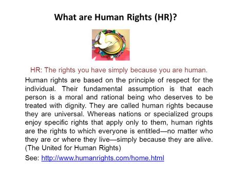 What are Human Rights (HR)? HR: The rights you have simply because you are human. Human rights are based on the principle of respect for the individual.