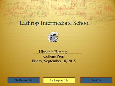 Lathrop Intermediate School Hispanic Heritage College Prep Friday, September 18, 2015 Be RespectfulBe ResponsibleBe Safe.