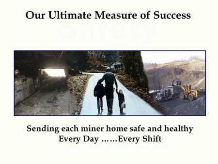 Our Ultimate Measure of Success Sending each miner home safe and healthy Every Day ……Every Shift.