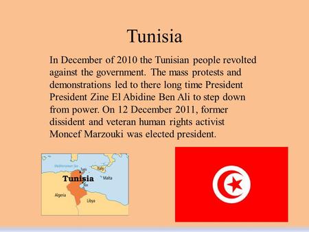 Tunisia In December of 2010 the Tunisian people revolted against the government. The mass protests and demonstrations led to there long time President.
