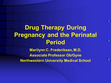 Drug Therapy During Pregnancy and the Perinatal Period Marilynn C. Frederiksen, M.D. Associate Professor Ob/Gyne Northwestern University Medical School.