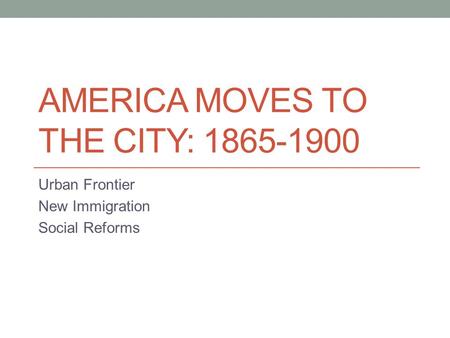 AMERICA MOVES TO THE CITY: 1865-1900 Urban Frontier New Immigration Social Reforms.