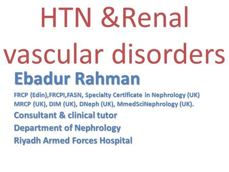 HTN &Renal vascular disorders Ebadur Rahman FRCP (Edin),FRCPI,FASN, Specialty Certificate in Nephrology (UK) MRCP (UK), DIM (UK), DNeph (UK), MmedSciNephrology.