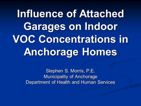 Influence of Attached Garages on Indoor VOC Concentrations in Anchorage Homes Stephen S. Morris, P.E. Municipality of Anchorage Department of Health and.