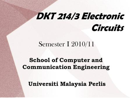 DKT 214/3 Electronic Circuits Semester I 2010/11 School of Computer and Communication Engineering Universiti Malaysia Perlis.