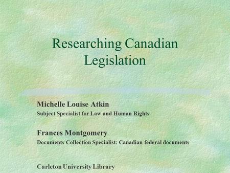 Researching Canadian Legislation Michelle Louise Atkin Subject Specialist for Law and Human Rights Frances Montgomery Documents Collection Specialist: