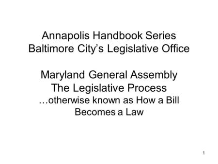 1 Annapolis Handbook Series Baltimore City’s Legislative Office Maryland General Assembly The Legislative Process …otherwise known as How a Bill Becomes.