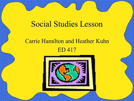 Social Studies Lesson Carrie Hamilton and Heather Kuhn ED 417.