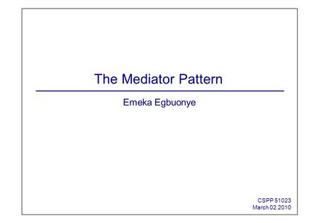 Emeka Egbuonye CSPP 51023 March 02,2010 The Mediator Pattern.