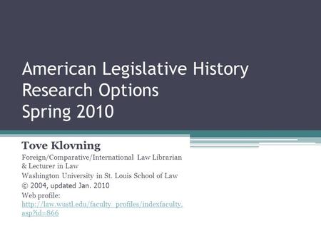 American Legislative History Research Options Spring 2010 Tove Klovning Foreign/Comparative/International Law Librarian & Lecturer in Law Washington University.