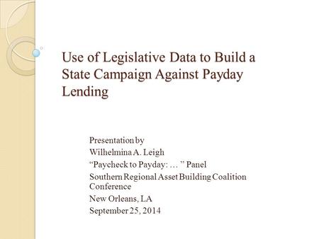 Use of Legislative Data to Build a State Campaign Against Payday Lending Presentation by Wilhelmina A. Leigh “Paycheck to Payday: … ” Panel Southern Regional.