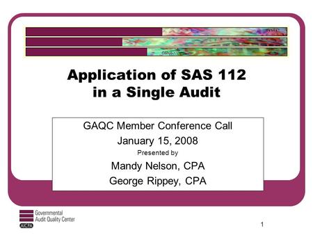 1 Application of SAS 112 in a Single Audit GAQC Member Conference Call January 15, 2008 Presented by Mandy Nelson, CPA George Rippey, CPA.