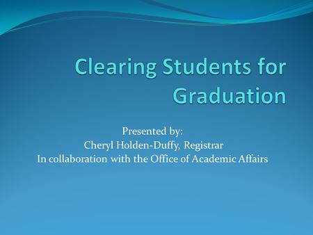 Presented by: Cheryl Holden-Duffy, Registrar In collaboration with the Office of Academic Affairs.