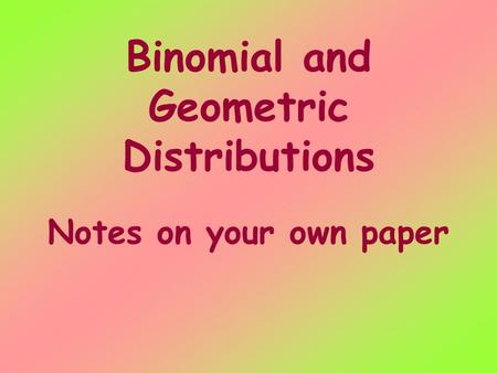 Binomial and Geometric Distributions Notes on your own paper.