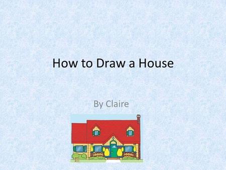 How to Draw a House By Claire. Introduction Do you know how to draw a house? If you do not know come here and ask me. Do you have your materials? Great.