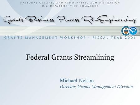 1 Federal Grants Streamlining Michael Nelson Director, Grants Management Division.