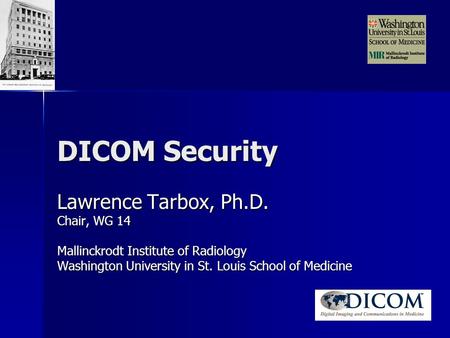 DICOM Security Lawrence Tarbox, Ph.D. Chair, WG 14 Mallinckrodt Institute of Radiology Washington University in St. Louis School of Medicine.