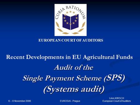 EUROPEAN COURT OF AUDITORS 6 – 8 November 2006 EUROSAI - Prague Léon KIRSCH European Court of Auditors Audit of the Single Payment Scheme ( SPS) (Systems.