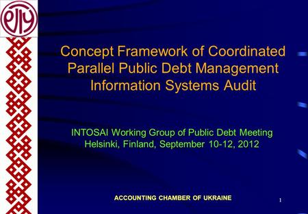 1 Concept Framework of Coordinated Parallel Public Debt Management Information Systems Audit ACCOUNTING CHAMBER OF UKRAINE INTOSAI Working Group of Public.