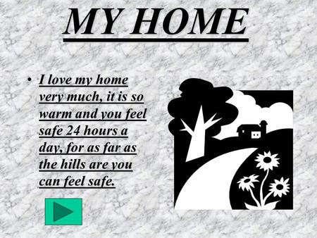MY HOME I love my home very much, it is so warm and you feel safe 24 hours a day, for as far as the hills are you can feel safe.I love my home very much,