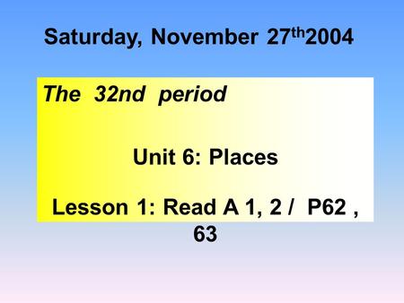Saturday, November 27 th 2004 The 32nd period Unit 6: Places Lesson 1: Read A 1, 2 / P62, 63.