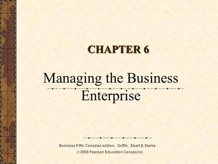 Business Fifth Canadian edition, Griffin, Ebert & Starke © 2005 Pearson Education Canada Inc. CHAPTER 6 Managing the Business Enterprise.