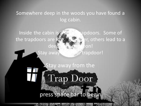 presents Stay away from the press space bar to begin Somewhere deep in the woods you have found a log cabin. Inside the cabin is a set of trapdoors. Some.