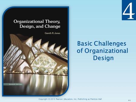 Copyright © 2013 Pearson Education, Inc. Publishing as Prentice Hall Basic Challenges of Organizational Design 4-1.