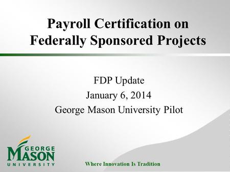Where Innovation Is Tradition Payroll Certification on Federally Sponsored Projects FDP Update January 6, 2014 George Mason University Pilot.