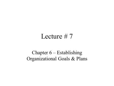 Lecture # 7 Chapter 6 – Establishing Organizational Goals & Plans.