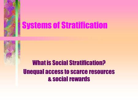 Systems of Stratification What is Social Stratification? Unequal access to scarce resources & social rewards.