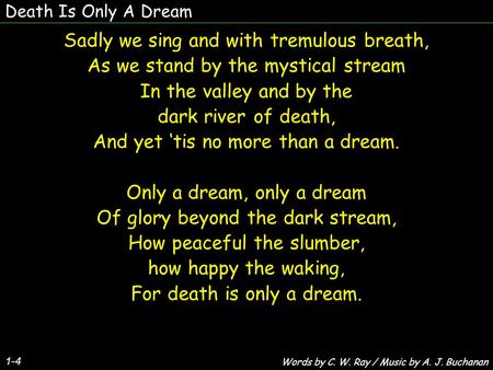 Death Is Only A Dream 1-4 Sadly we sing and with tremulous breath, As we stand by the mystical stream In the valley and by the dark river of death, And.
