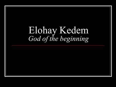 Elohay Kedem God of the beginning. Elohim might or strong one.
