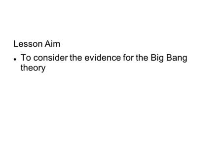 Lesson Aim To consider the evidence for the Big Bang theory.