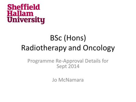 BSc (Hons) Radiotherapy and Oncology Programme Re-Approval Details for Sept 2014 Jo McNamara.