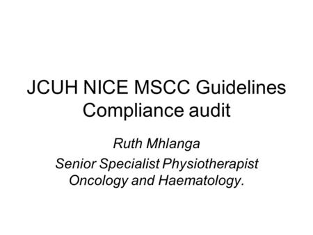 JCUH NICE MSCC Guidelines Compliance audit Ruth Mhlanga Senior Specialist Physiotherapist Oncology and Haematology.
