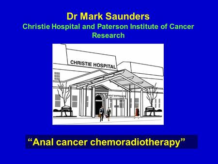 Dr Mark Saunders Christie Hospital and Paterson Institute of Cancer Research “Anal cancer chemoradiotherapy”