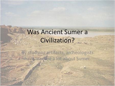 Was Ancient Sumer a Civilization? By studying artifacts, archeologists have learned a lot about Sumer.