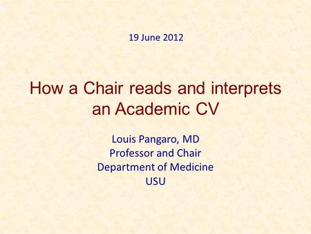 How a Chair reads and interprets an Academic CV Louis Pangaro, MD Professor and Chair Department of Medicine USU 19 June 2012.